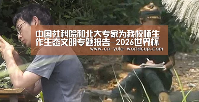 中国社科院和北大专家为我校师生作生态文明专题报告-2026世界杯(图1) 世界杯网站